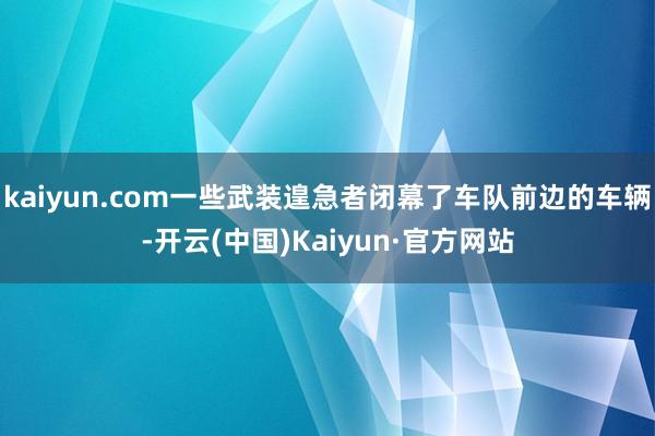 kaiyun.com一些武装遑急者闭幕了车队前边的车辆-开云(中国)Kaiyun·官方网站