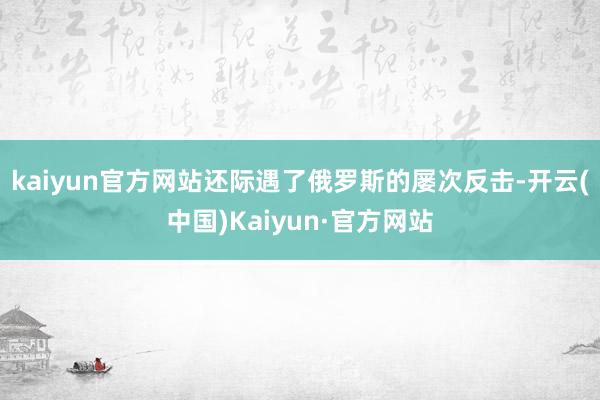 kaiyun官方网站还际遇了俄罗斯的屡次反击-开云(中国)Kaiyun·官方网站