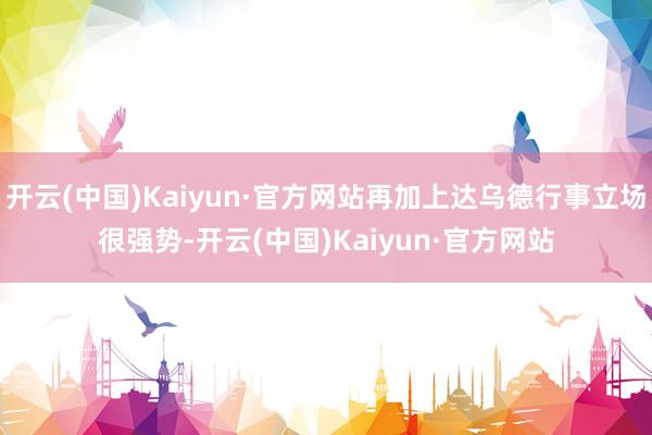 开云(中国)Kaiyun·官方网站再加上达乌德行事立场很强势-开云(中国)Kaiyun·官方网站