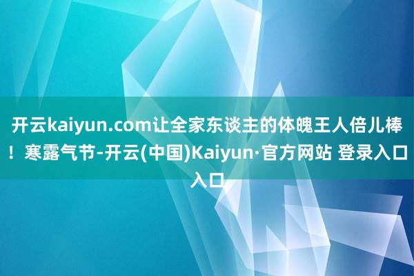 开云kaiyun.com让全家东谈主的体魄王人倍儿棒！寒露气节-开云(中国)Kaiyun·官方网站 登录入口