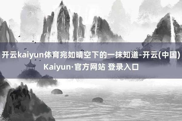 开云kaiyun体育宛如晴空下的一抹知道-开云(中国)Kaiyun·官方网站 登录入口