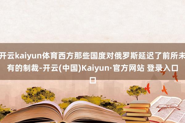 开云kaiyun体育西方那些国度对俄罗斯延迟了前所未有的制裁-开云(中国)Kaiyun·官方网站 登录入口