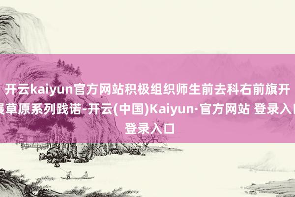 开云kaiyun官方网站积极组织师生前去科右前旗开展草原系列践诺-开云(中国)Kaiyun·官方网站 登录入口