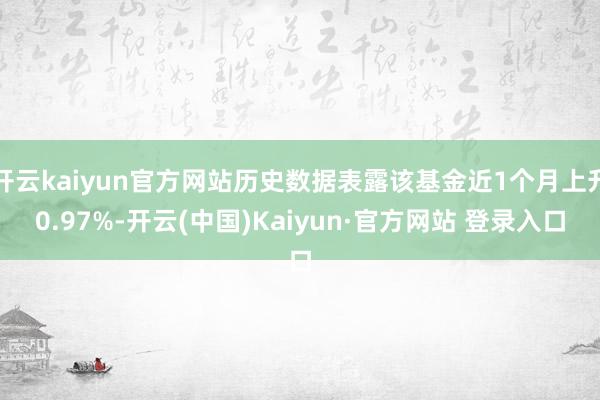 开云kaiyun官方网站历史数据表露该基金近1个月上升0.97%-开云(中国)Kaiyun·官方网站 登录入口