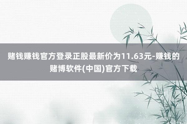 赌钱赚钱官方登录正股最新价为11.63元-赚钱的赌博软件(中国)官方下载