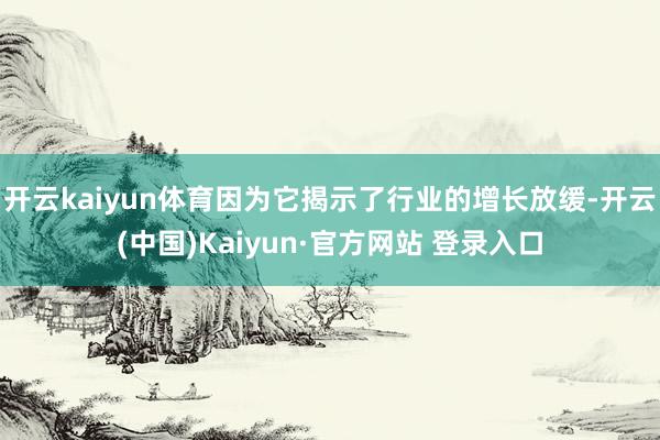 开云kaiyun体育因为它揭示了行业的增长放缓-开云(中国)Kaiyun·官方网站 登录入口