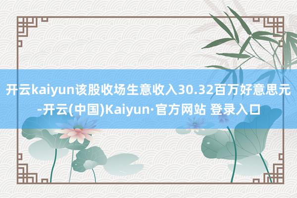 开云kaiyun该股收场生意收入30.32百万好意思元-开云(中国)Kaiyun·官方网站 登录入口