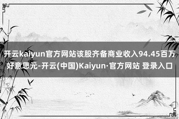 开云kaiyun官方网站该股齐备商业收入94.45百万好意思元-开云(中国)Kaiyun·官方网站 登录入口