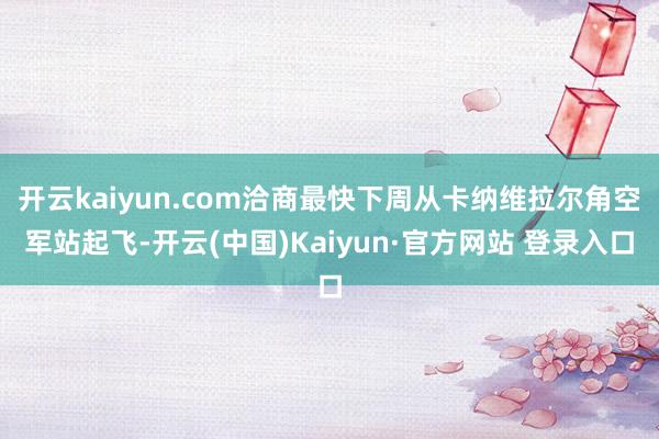 开云kaiyun.com洽商最快下周从卡纳维拉尔角空军站起飞-开云(中国)Kaiyun·官方网站 登录入口