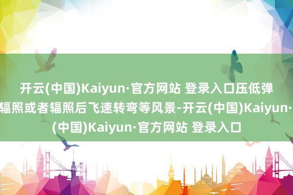 开云(中国)Kaiyun·官方网站 登录入口压低弹说念即是选择歪斜辐照或者辐照后飞速转弯等风景-开云(中国)Kaiyun·官方网站 登录入口