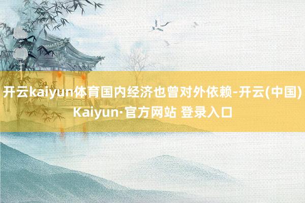 开云kaiyun体育国内经济也曾对外依赖-开云(中国)Kaiyun·官方网站 登录入口