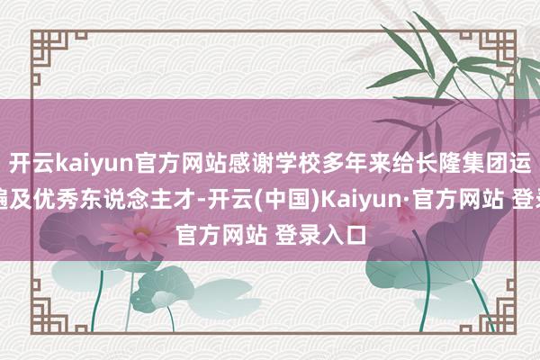 开云kaiyun官方网站感谢学校多年来给长隆集团运输了遍及优秀东说念主才-开云(中国)Kaiyun·官方网站 登录入口