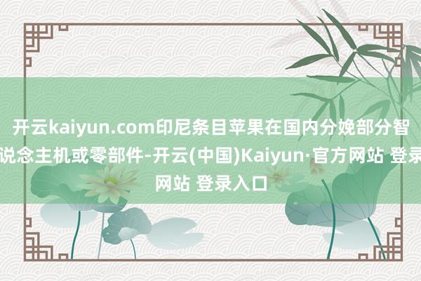 开云kaiyun.com印尼条目苹果在国内分娩部分智高东说念主机或零部件-开云(中国)Kaiyun·官方网站 登录入口