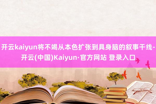 开云kaiyun将不竭从本色扩张到具身脑的叙事干线-开云(中国)Kaiyun·官方网站 登录入口