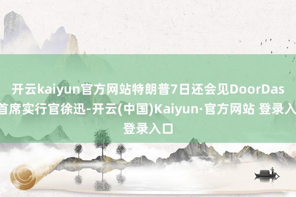 开云kaiyun官方网站特朗普7日还会见DoorDash首席实行官徐迅-开云(中国)Kaiyun·官方网站 登录入口