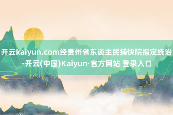 开云kaiyun.com经贵州省东谈主民捕快院指定统治-开云(中国)Kaiyun·官方网站 登录入口