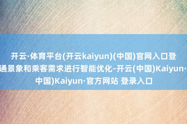 开云·体育平台(开云kaiyun)(中国)官网入口登录大要笔据及时交通景象和乘客需求进行智能优化-开云(中国)Kaiyun·官方网站 登录入口