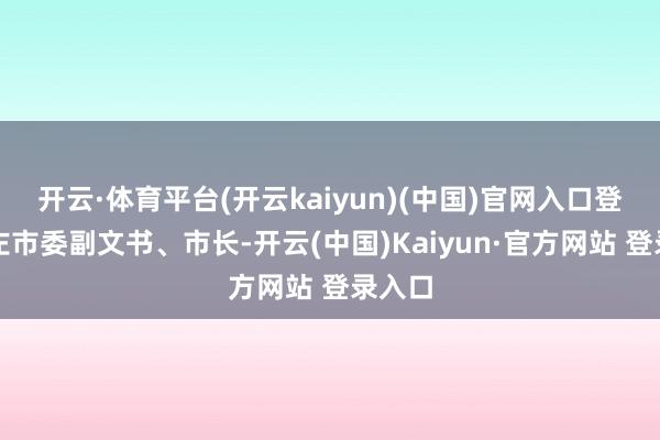 开云·体育平台(开云kaiyun)(中国)官网入口登录崇左市委副文书、市长-开云(中国)Kaiyun·官方网站 登录入口