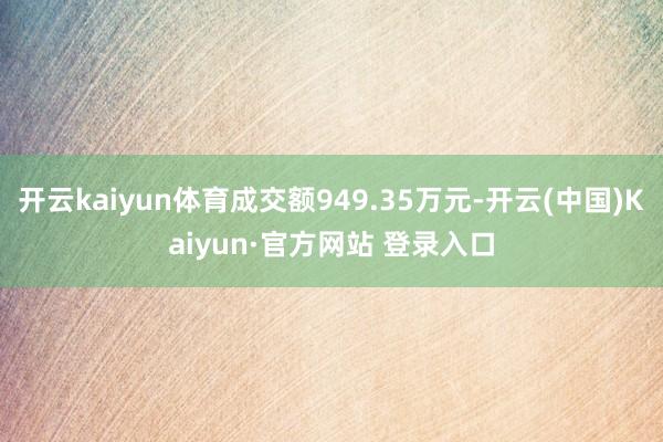 开云kaiyun体育成交额949.35万元-开云(中国)Kaiyun·官方网站 登录入口