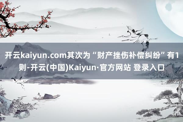 开云kaiyun.com其次为“财产挫伤补偿纠纷”有1则-开云(中国)Kaiyun·官方网站 登录入口