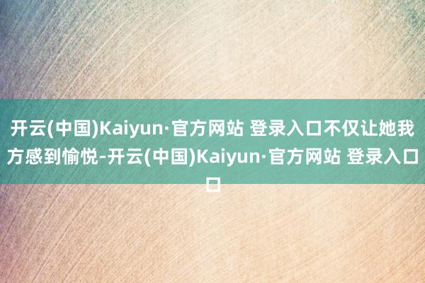 开云(中国)Kaiyun·官方网站 登录入口不仅让她我方感到愉悦-开云(中国)Kaiyun·官方网站 登录入口