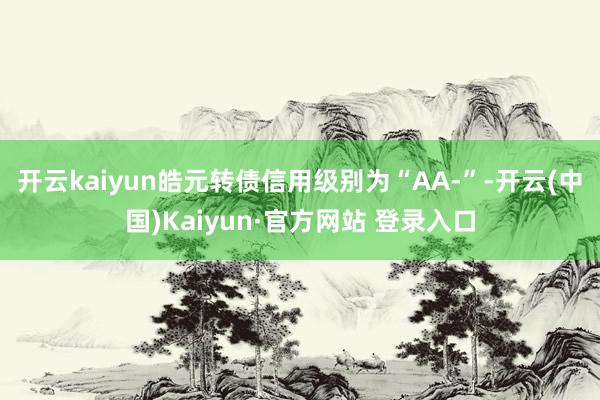 开云kaiyun皓元转债信用级别为“AA-”-开云(中国)Kaiyun·官方网站 登录入口