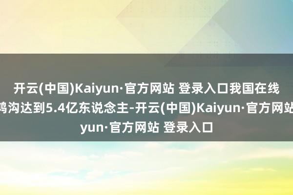 开云(中国)Kaiyun·官方网站 登录入口我国在线音频用户鸿沟达到5.4亿东说念主-开云(中国)Kaiyun·官方网站 登录入口