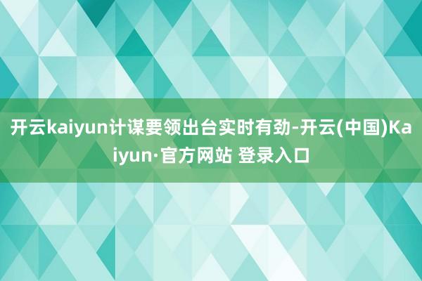 开云kaiyun计谋要领出台实时有劲-开云(中国)Kaiyun·官方网站 登录入口