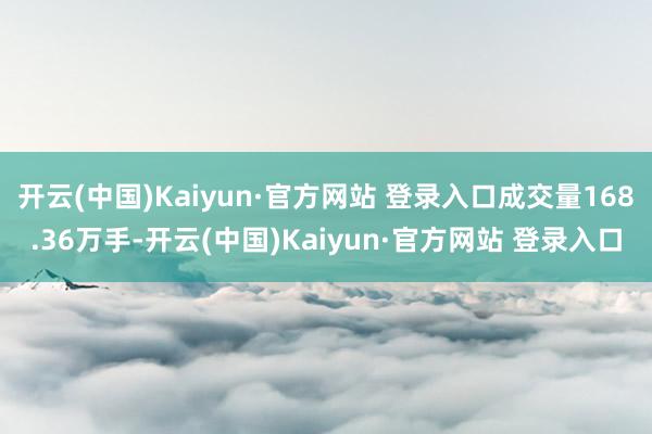 开云(中国)Kaiyun·官方网站 登录入口成交量168.36万手-开云(中国)Kaiyun·官方网站 登录入口