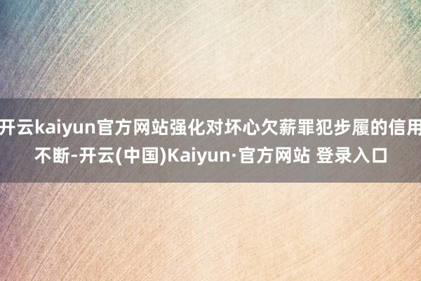 开云kaiyun官方网站强化对坏心欠薪罪犯步履的信用不断-开云(中国)Kaiyun·官方网站 登录入口