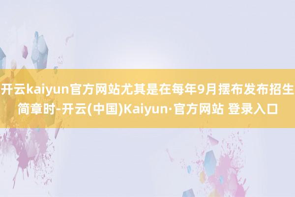 开云kaiyun官方网站尤其是在每年9月摆布发布招生简章时-开云(中国)Kaiyun·官方网站 登录入口