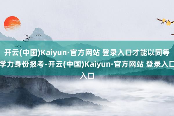 开云(中国)Kaiyun·官方网站 登录入口才能以同等学力身份报考-开云(中国)Kaiyun·官方网站 登录入口