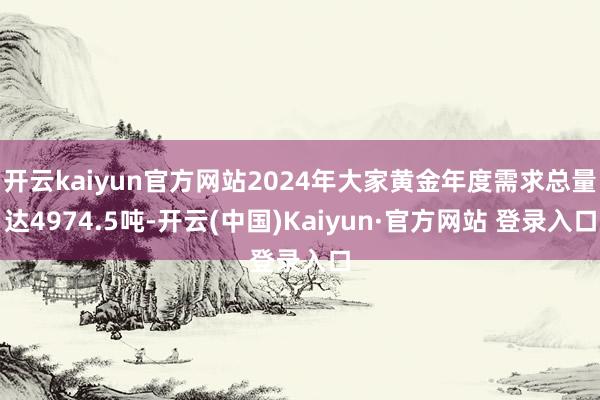 开云kaiyun官方网站2024年大家黄金年度需求总量达4974.5吨-开云(中国)Kaiyun·官方网站 登录入口