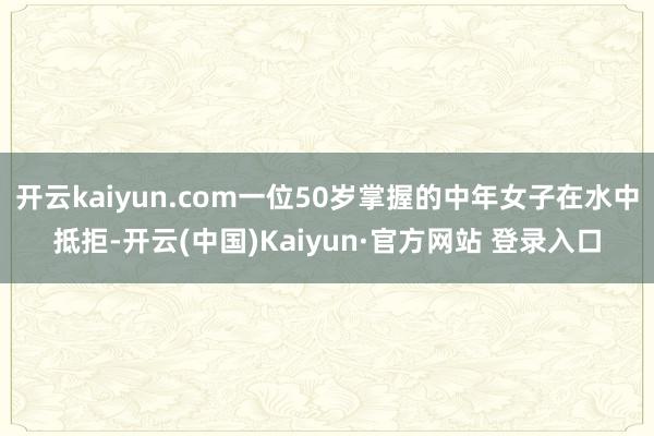 开云kaiyun.com一位50岁掌握的中年女子在水中抵拒-开云(中国)Kaiyun·官方网站 登录入口