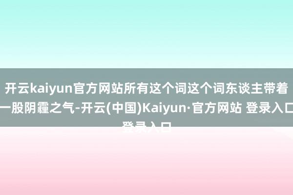 开云kaiyun官方网站所有这个词这个词东谈主带着一股阴霾之气-开云(中国)Kaiyun·官方网站 登录入口